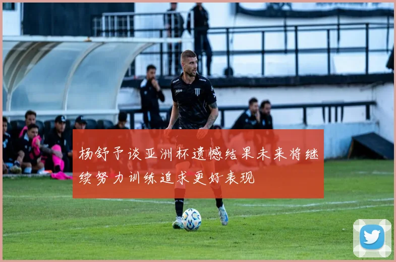 杨舒予谈亚洲杯遗憾结果未来将继续努力训练追求更好表现
