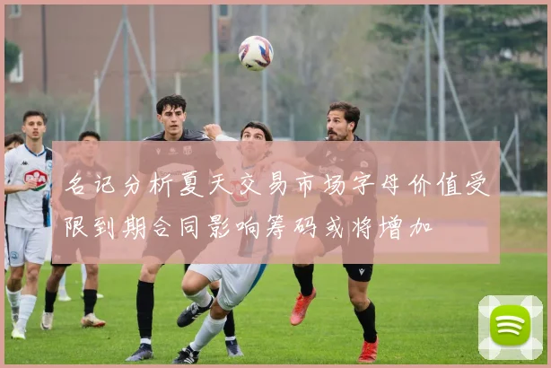 名记分析夏天交易市场字母价值受限到期合同影响筹码或将增加