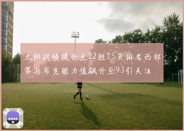 太阳战绩提升至22胜15负排名西部第七布克能力值飙升至93引关注