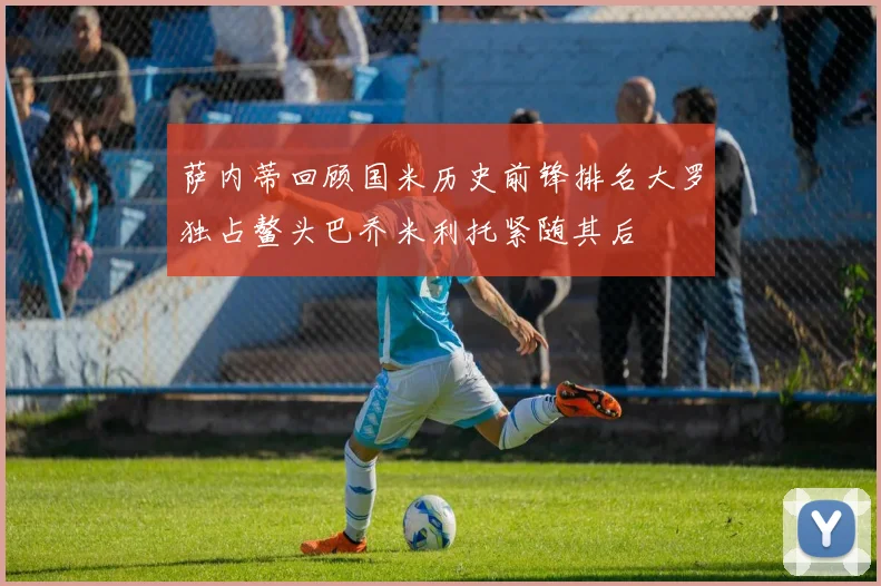 萨内蒂回顾国米历史前锋排名大罗独占鳌头巴乔米利托紧随其后