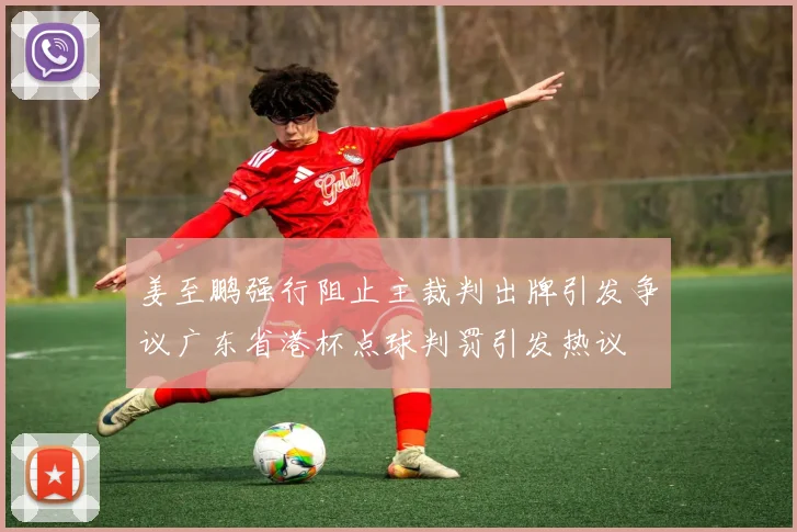 姜至鹏强行阻止主裁判出牌引发争议广东省港杯点球判罚引发热议