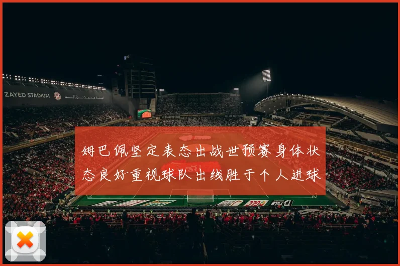姆巴佩坚定表态出战世预赛身体状态良好重视球队出线胜于个人进球