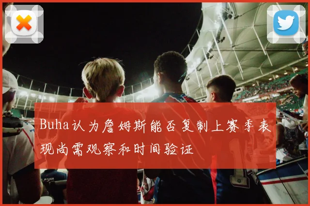 Buha认为詹姆斯能否复制上赛季表现尚需观察和时间验证
