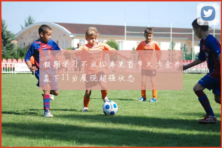 假期学习不放松库里首节火力全开轰下11分展现超强状态