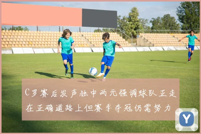 C罗赛后发声独中两元强调球队正走在正确道路上但赛季夺冠仍需努力