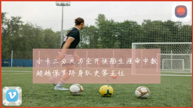 小卡三分火力全开快船生涯命中数超越保罗跻身队史第五位