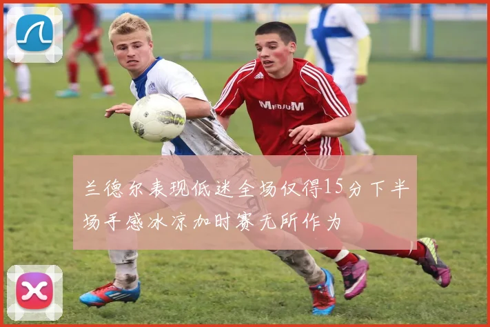 兰德尔表现低迷全场仅得15分下半场手感冰凉加时赛无所作为