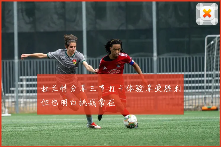 杜兰特分享三节打卡体验享受胜利但也明白挑战常在