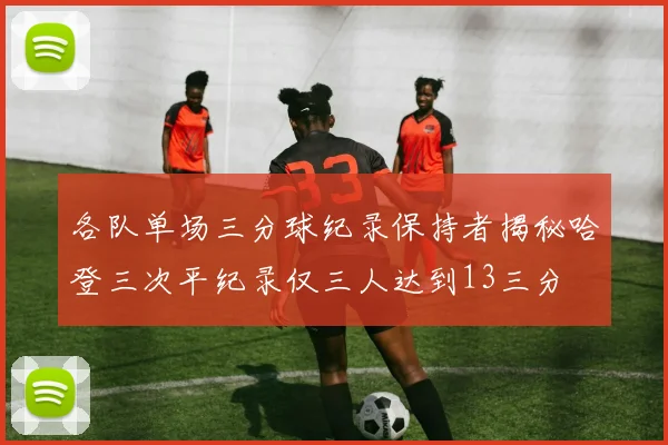 各队单场三分球纪录保持者揭秘哈登三次平纪录仅三人达到13三分