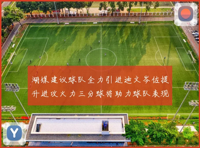 湖媒建议球队全力引进迪文岑佐提升进攻火力三分球将助力球队表现