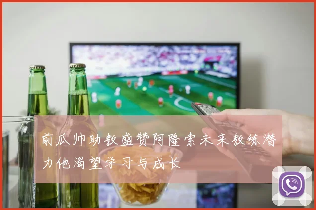 前瓜帅助教盛赞阿隆索未来教练潜力他渴望学习与成长
