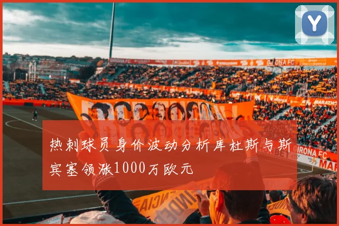 热刺球员身价波动分析库杜斯与斯宾塞领涨1000万欧元