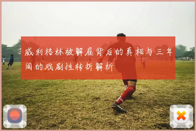威利格林被解雇背后的真相与三年间的戏剧性转折解析