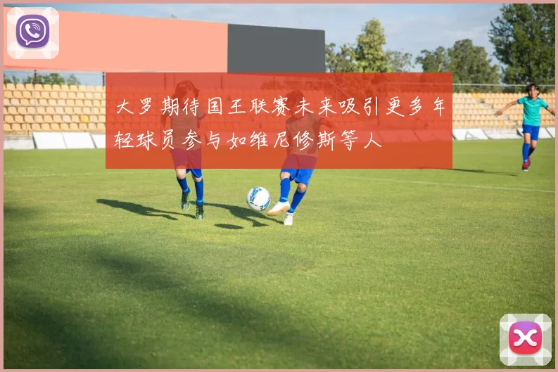 大罗期待国王联赛未来吸引更多年轻球员参与如维尼修斯等人