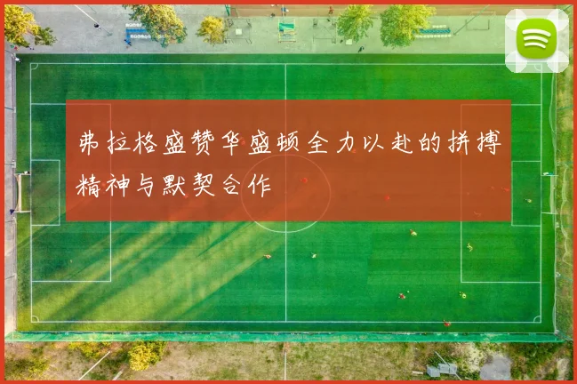 弗拉格盛赞华盛顿全力以赴的拼搏精神与默契合作