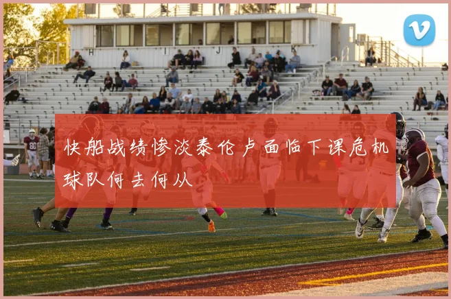 快船战绩惨淡泰伦卢面临下课危机球队何去何从