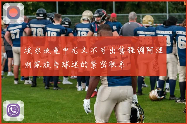 埃尔坎重申尤文不可出售强调阿涅利家族与球迷的紧密联系