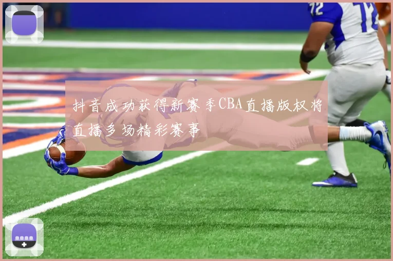 抖音成功获得新赛季CBA直播版权将直播多场精彩赛事