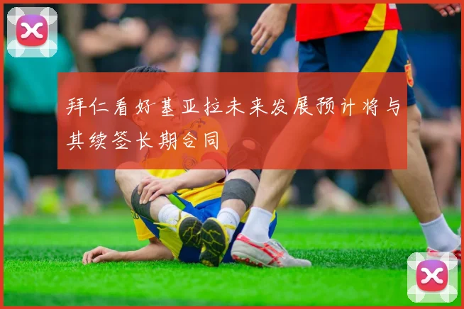 拜仁看好基亚拉未来发展预计将与其续签长期合同