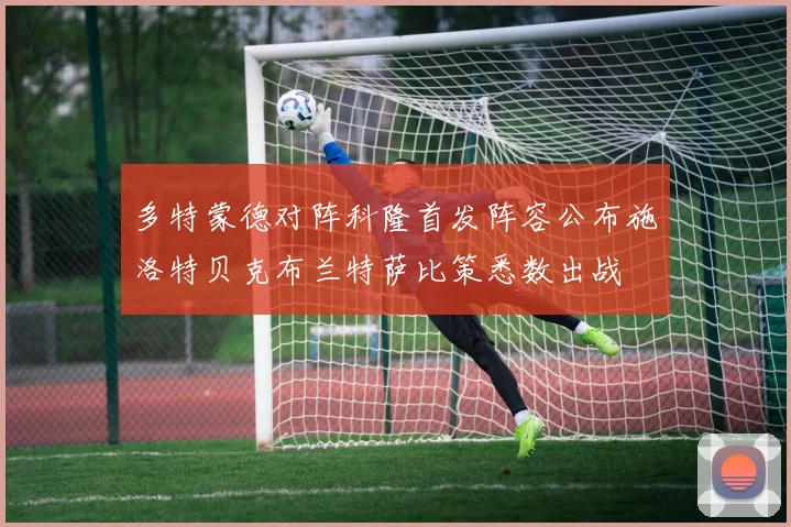 多特蒙德对阵科隆首发阵容公布施洛特贝克布兰特萨比策悉数出战
