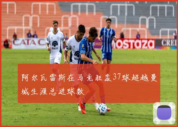 阿尔瓦雷斯在马竞狂轰37球超越曼城生涯总进球数