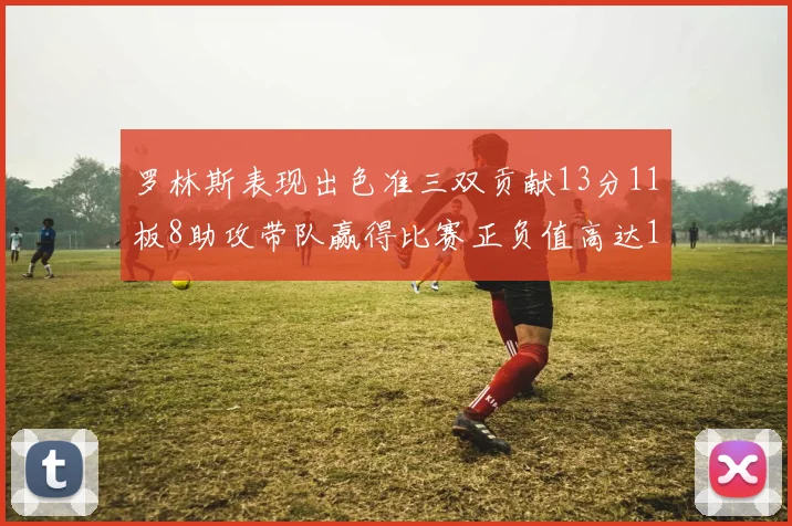 罗林斯表现出色准三双贡献13分11板8助攻带队赢得比赛正负值高达11