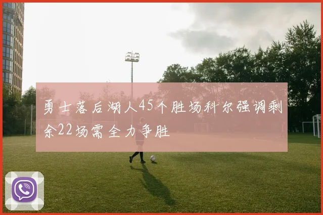 勇士落后湖人45个胜场科尔强调剩余22场需全力争胜