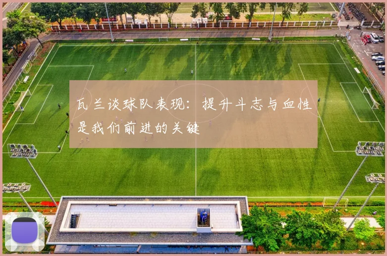 瓦兰谈球队表现：提升斗志与血性是我们前进的关键