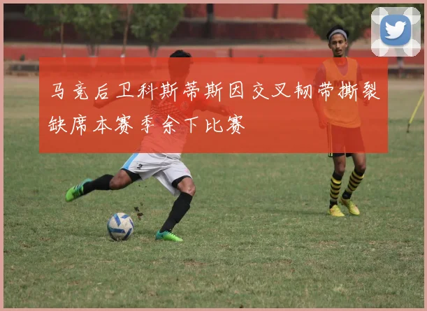 马竞后卫科斯蒂斯因交叉韧带撕裂缺席本赛季余下比赛