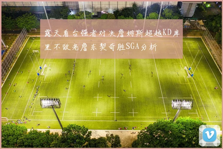 露天看台强者对决詹姆斯超越KD库里不敌老詹东契奇胜SGA分析
