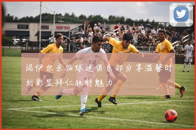 诺伊尔亲临球迷俱乐部分享温馨时刻彰显拜仁独特魅力