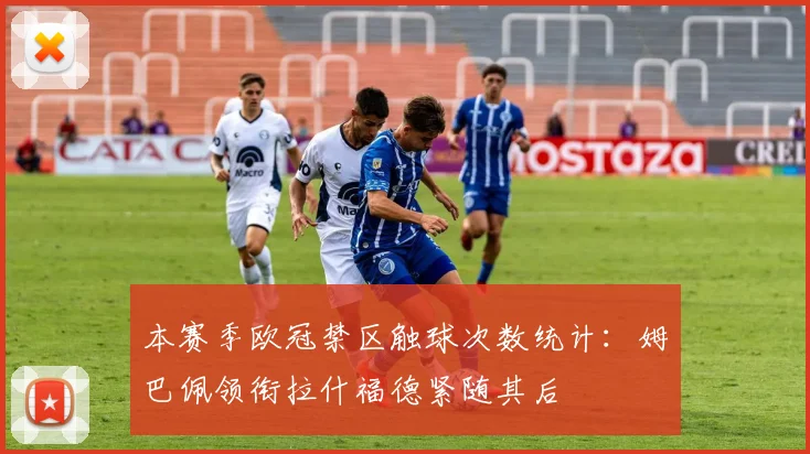 本赛季欧冠禁区触球次数统计：姆巴佩领衔拉什福德紧随其后