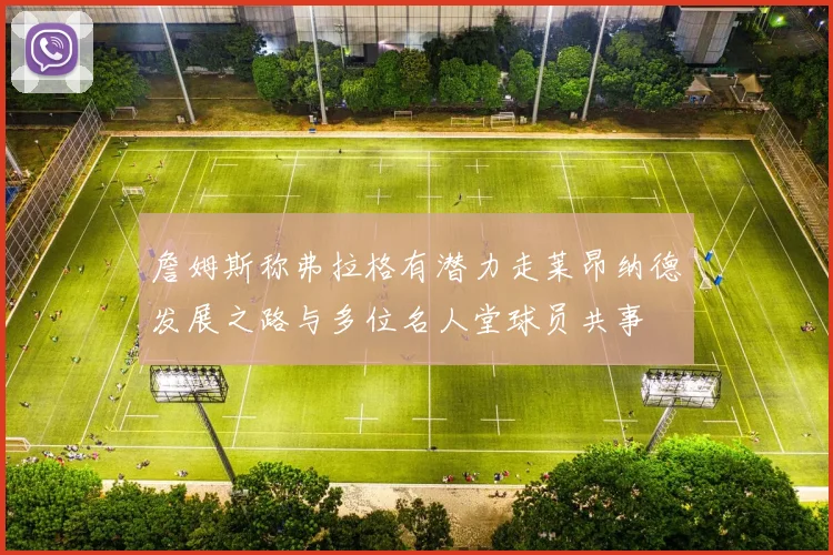 詹姆斯称弗拉格有潜力走莱昂纳德发展之路与多位名人堂球员共事