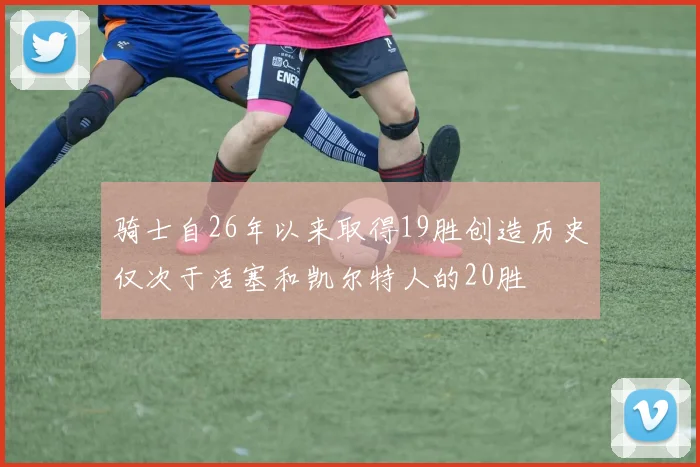 骑士自26年以来取得19胜创造历史仅次于活塞和凯尔特人的20胜