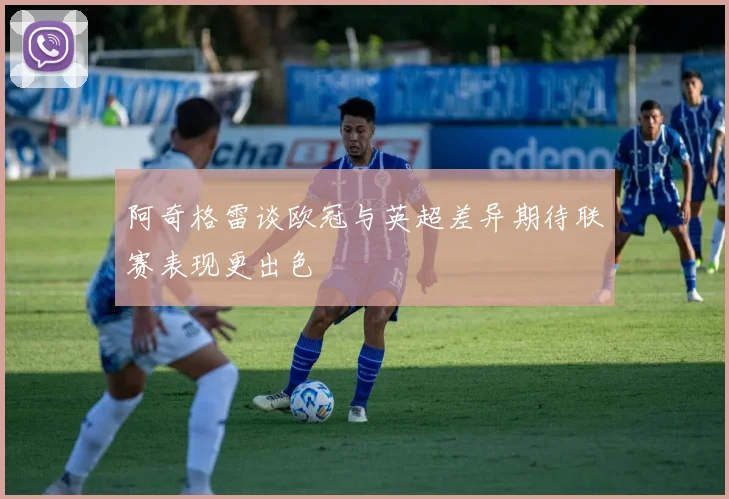 阿奇格雷谈欧冠与英超差异期待联赛表现更出色