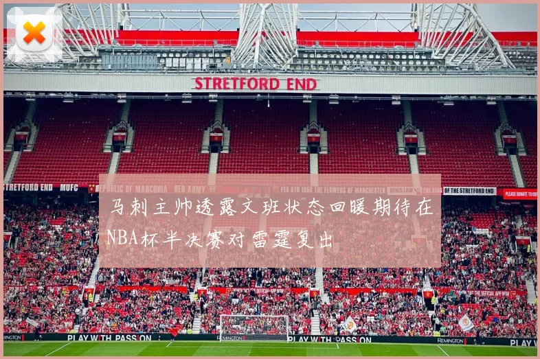 马刺主帅透露文班状态回暖期待在NBA杯半决赛对雷霆复出