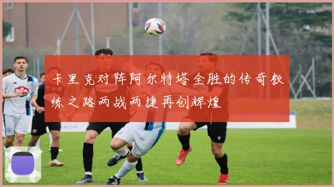 卡里克对阵阿尔特塔全胜的传奇教练之路两战两捷再创辉煌