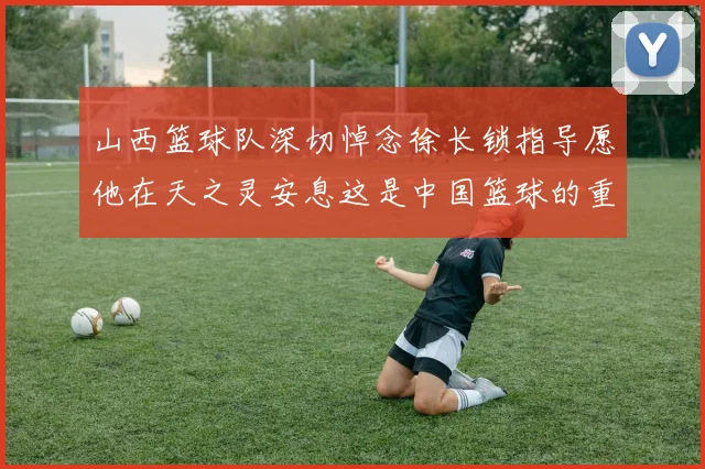 山西篮球队深切悼念徐长锁指导愿他在天之灵安息这是中国篮球的重大损失