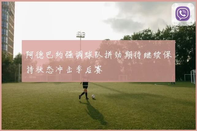 阿德巴约强调球队拼劲期待继续保持状态冲击季后赛