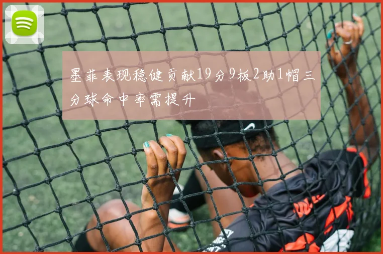 墨菲表现稳健贡献19分9板2助1帽三分球命中率需提升
