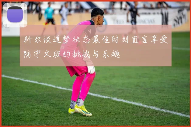 科尔谈追梦状态最佳时刻直言享受防守文班的挑战与乐趣