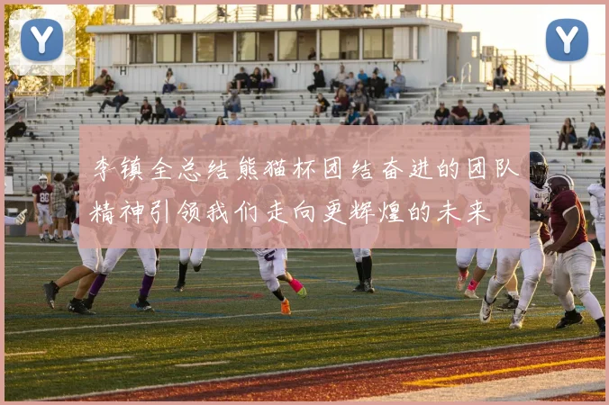 李镇全总结熊猫杯团结奋进的团队精神引领我们走向更辉煌的未来