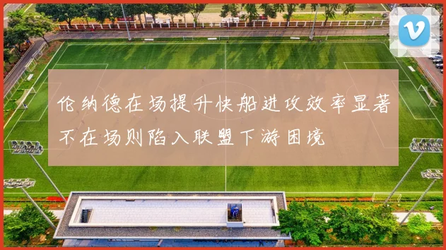 伦纳德在场提升快船进攻效率显著不在场则陷入联盟下游困境