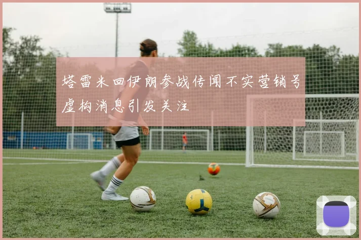 塔雷米回伊朗参战传闻不实营销号虚构消息引发关注