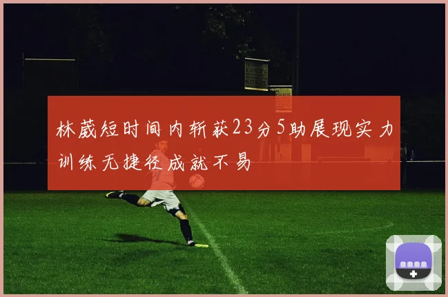 林葳短时间内斩获23分5助展现实力训练无捷径成就不易