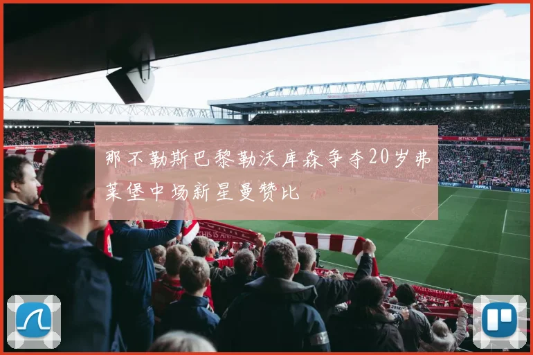 那不勒斯巴黎勒沃库森争夺20岁弗莱堡中场新星曼赞比